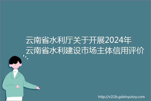 云南省水利厅关于开展2024年云南省水利建设市场主体信用评价工作的通告